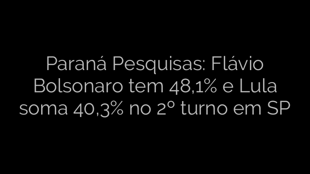 ​Paraná Pesquisas: Flávio Bolsonaro tem 48,1% e Lula soma 40,3% no 2º turno em SP 